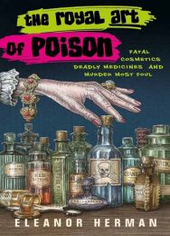 Royal Art of Poison: Fatal Cosmetics, Deadly Medicines and Murder Most Foul